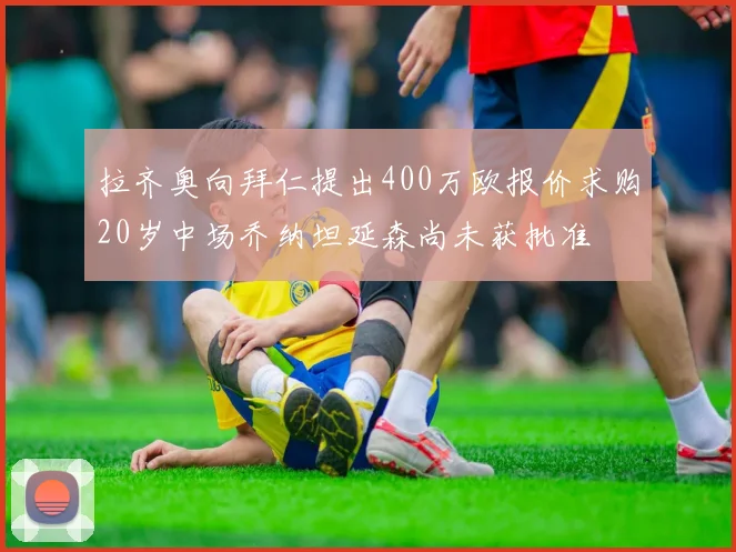 拉齐奥向拜仁提出400万欧报价求购20岁中场乔纳坦延森尚未获批准