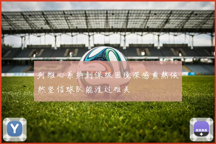 列维心系热刺保级困境深感煎熬依然坚信球队能渡过难关