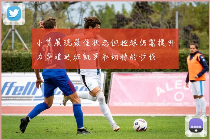 小贾展现最佳状态但控球仍需提升力争追赶班凯罗和切特的步伐