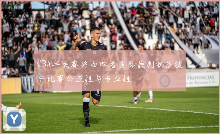 CBA半决赛将由四名国际裁判执法提升比赛公正性与专业性