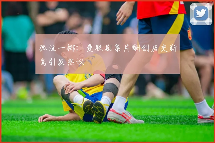 孤注一掷：曼联剧集片酬创历史新高引发热议