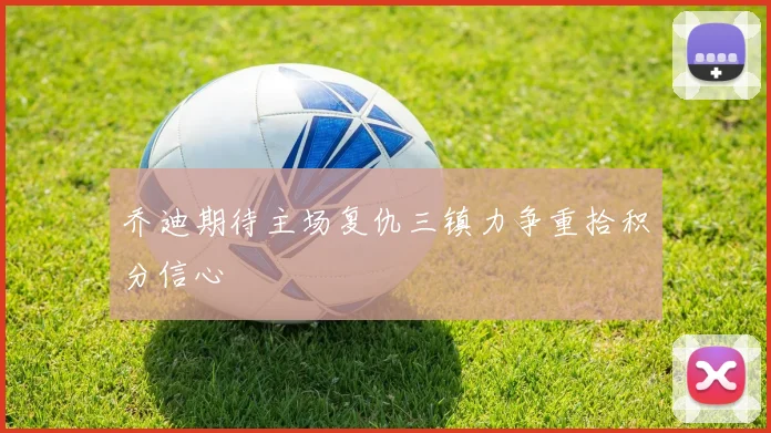 乔迪期待主场复仇三镇力争重拾积分信心