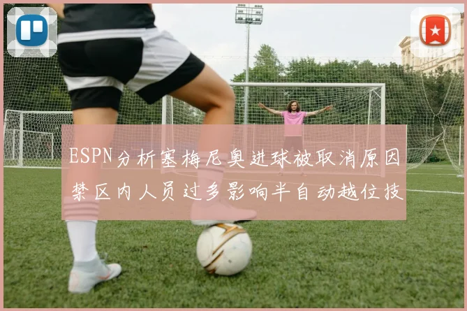 ESPN分析塞梅尼奥进球被取消原因禁区内人员过多影响半自动越位技术使用