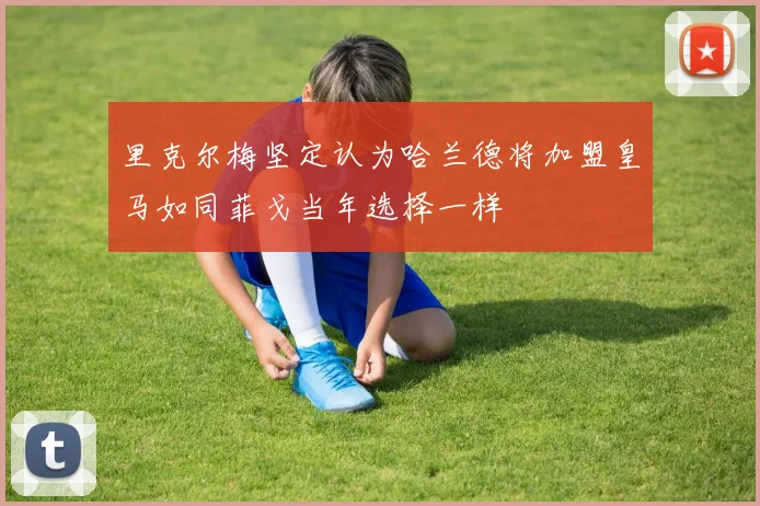 里克尔梅坚定认为哈兰德将加盟皇马如同菲戈当年选择一样