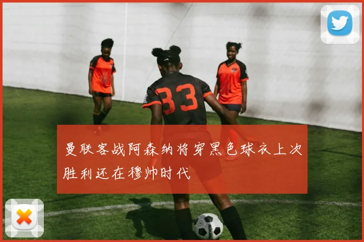 曼联客战阿森纳将穿黑色球衣上次胜利还在穆帅时代