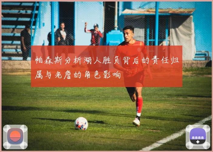 帕森斯分析湖人胜负背后的责任归属与老詹的角色影响