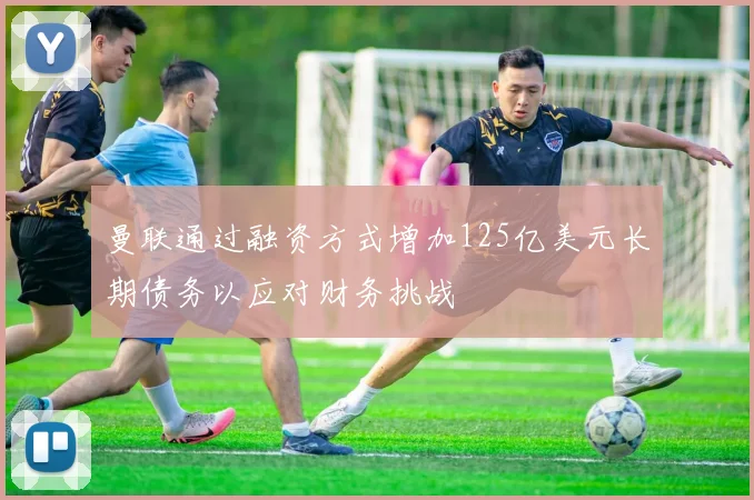 曼联通过融资方式增加125亿美元长期债务以应对财务挑战
