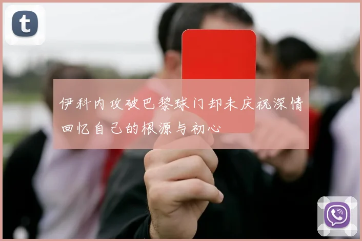 伊科内攻破巴黎球门却未庆祝深情回忆自己的根源与初心
