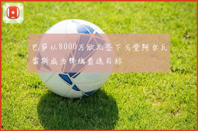 巴萨以8000万欧元签下戈登阿尔瓦雷斯成为锋线首选目标