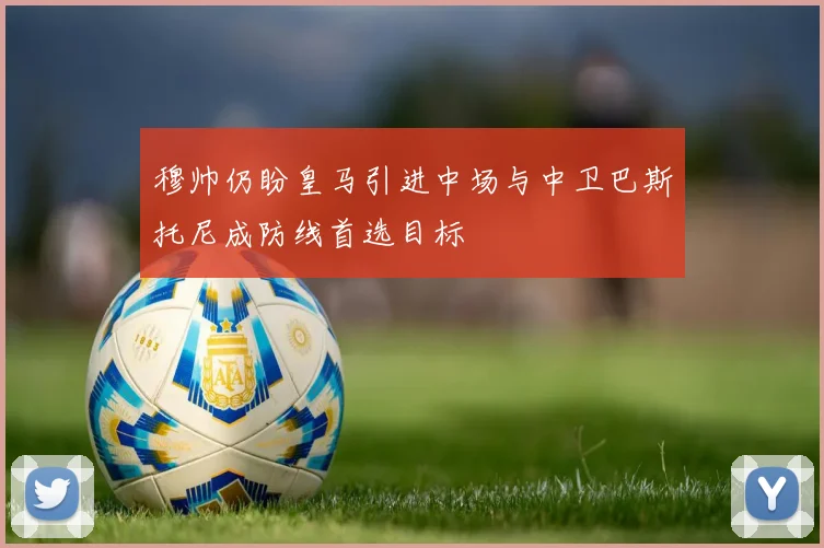 穆帅仍盼皇马引进中场与中卫巴斯托尼成防线首选目标