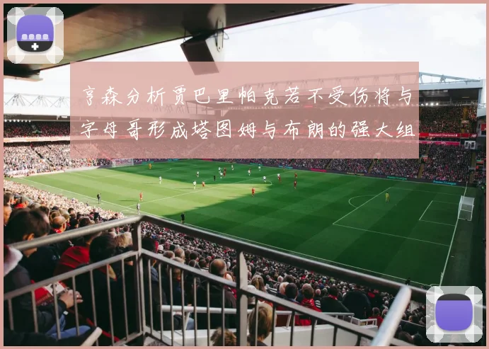 亨森分析贾巴里帕克若不受伤将与字母哥形成塔图姆与布朗的强大组合