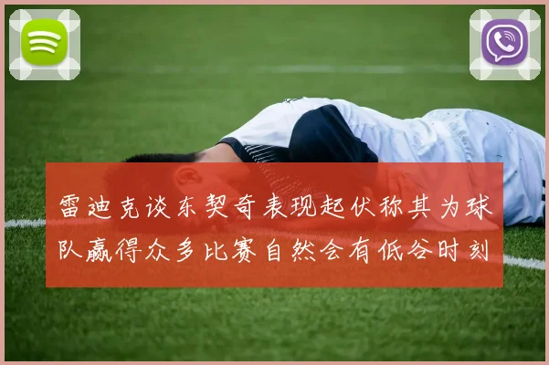 雷迪克谈东契奇表现起伏称其为球队赢得众多比赛自然会有低谷时刻