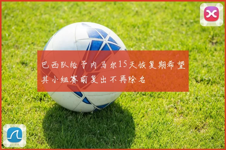 巴西队给予内马尔15天恢复期希望其小组赛前复出不再除名