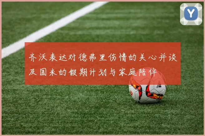 齐沃表达对德弗里伤情的关心并谈及国米的假期计划与家庭陪伴