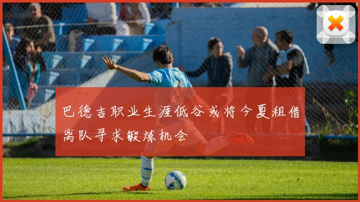 巴德吉职业生涯低谷或将今夏租借离队寻求锻炼机会