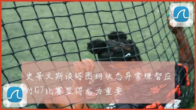 史蒂文斯谈塔图姆状态异常理智应对G7比赛显得尤为重要