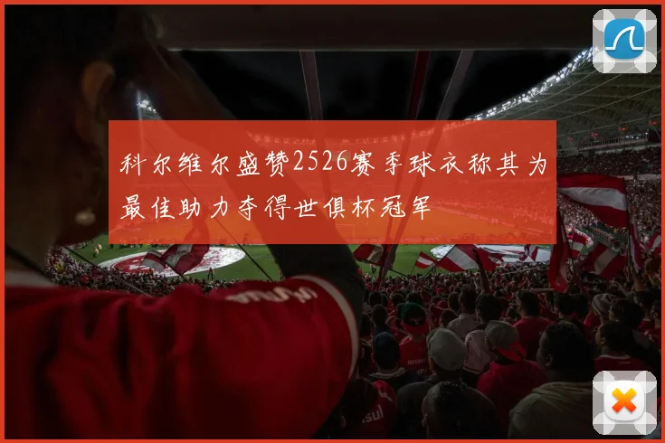科尔维尔盛赞2526赛季球衣称其为最佳助力夺得世俱杯冠军