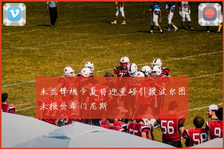 米兰锋线今夏将迎重磅引援波尔图未报价希门尼斯
