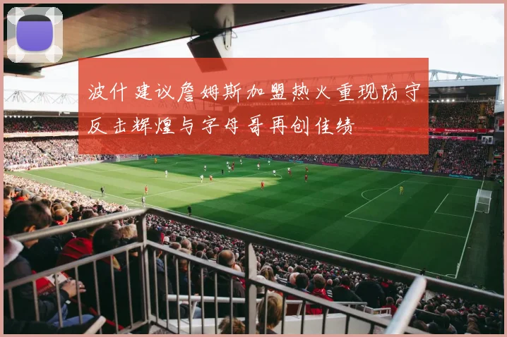 波什建议詹姆斯加盟热火重现防守反击辉煌与字母哥再创佳绩
