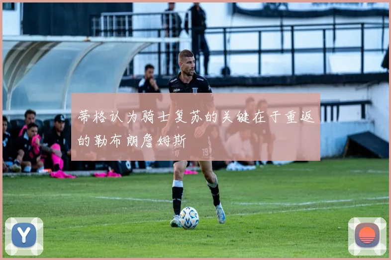 蒂格认为骑士复苏的关键在于重返的勒布朗詹姆斯