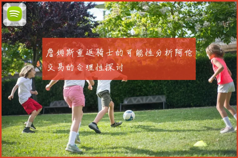 詹姆斯重返骑士的可能性分析阿伦交易的合理性探讨