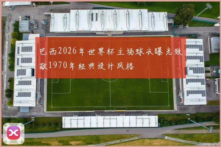 巴西2026年世界杯主场球衣曝光致敬1970年经典设计风格