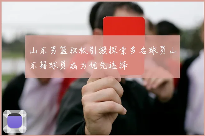 山东男篮积极引援探索多名球员山东籍球员成为优先选择