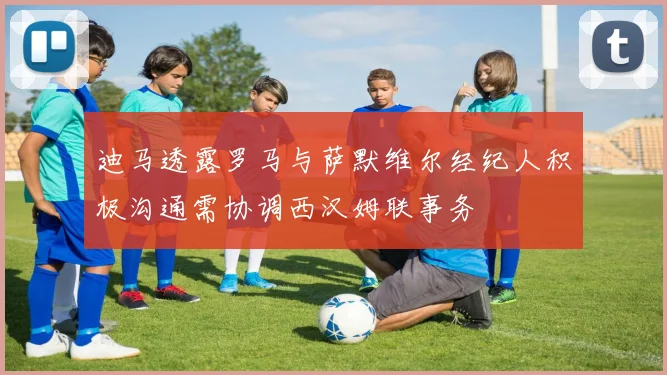迪马透露罗马与萨默维尔经纪人积极沟通需协调西汉姆联事务
