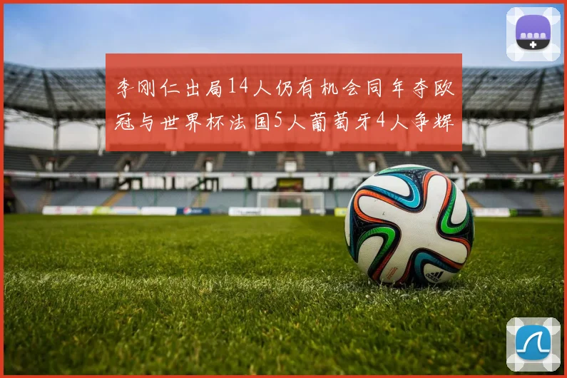 李刚仁出局14人仍有机会同年夺欧冠与世界杯法国5人葡萄牙4人争辉