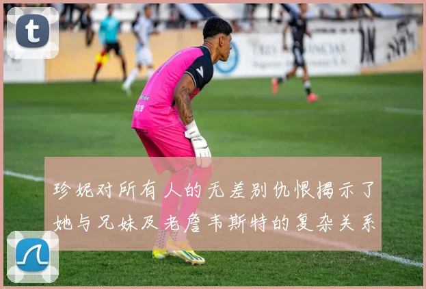 珍妮对所有人的无差别仇恨揭示了她与兄妹及老詹韦斯特的复杂关系
