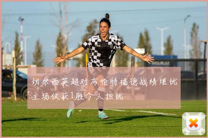 切尔西英超对布伦特福德战绩堪忧主场仅获1胜令人担忧