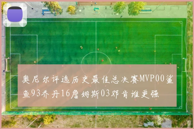 奥尼尔评选历史最佳总决赛MVP00鲨鱼93乔丹16詹姆斯03邓肯谁更强