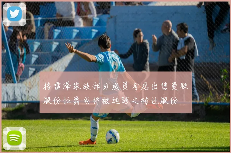 格雷泽家族部分成员考虑出售曼联股份拉爵或将被迫随之转让股份