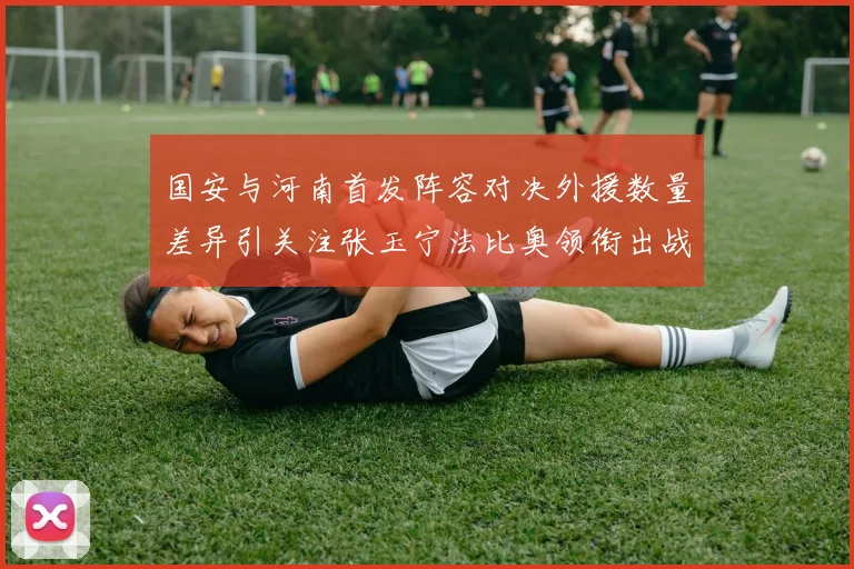国安与河南首发阵容对决外援数量差异引关注张玉宁法比奥领衔出战