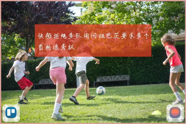 快船拒绝多队询问祖巴茨要求多个首轮选秀权