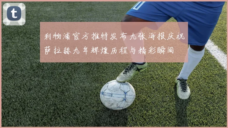 利物浦官方推特发布九张海报庆祝萨拉赫九年辉煌历程与精彩瞬间