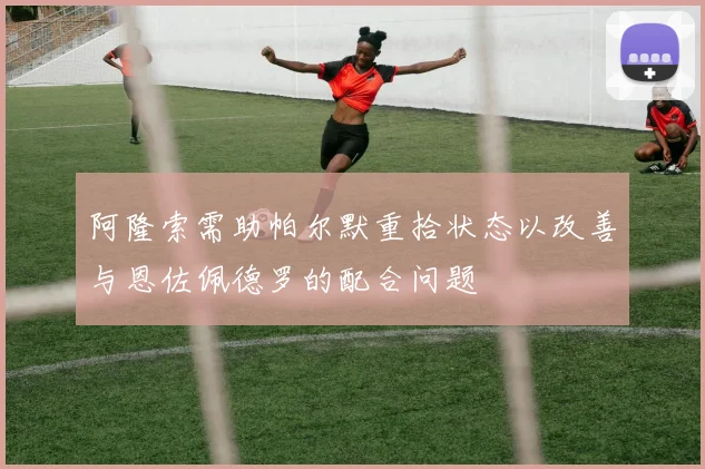 阿隆索需助帕尔默重拾状态以改善与恩佐佩德罗的配合问题