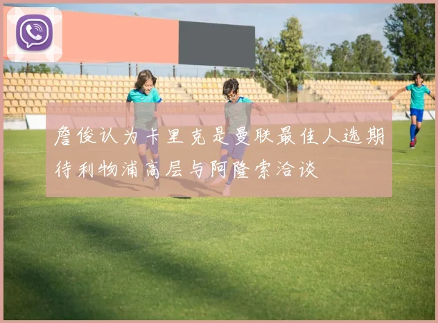 詹俊认为卡里克是曼联最佳人选期待利物浦高层与阿隆索洽谈
